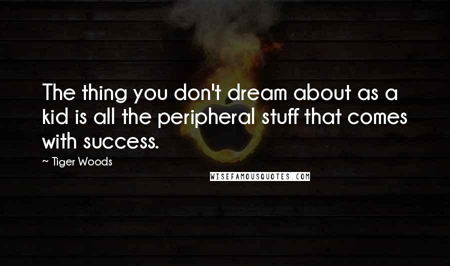 Tiger Woods Quotes: The thing you don't dream about as a kid is all the peripheral stuff that comes with success.