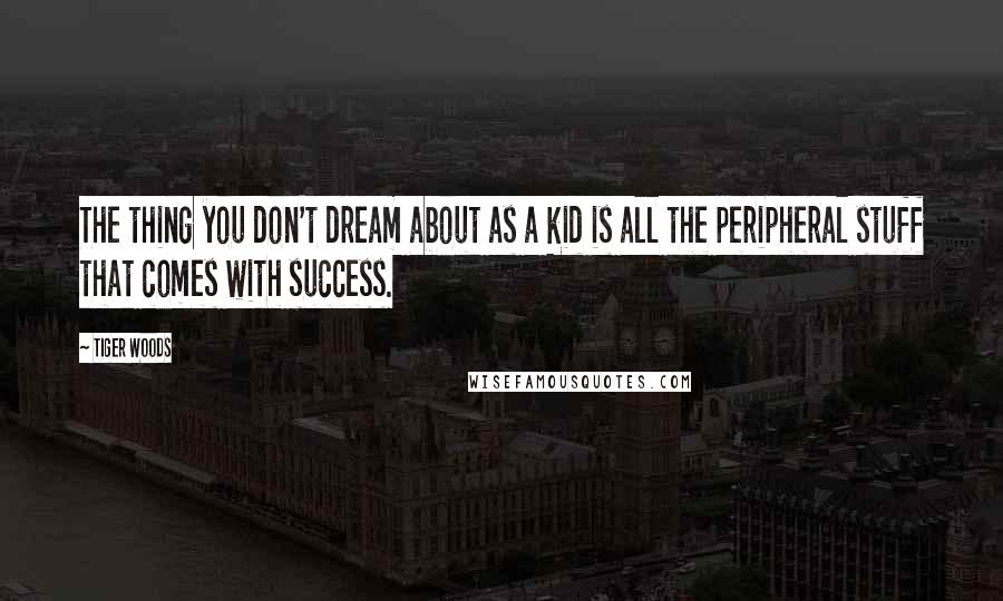 Tiger Woods Quotes: The thing you don't dream about as a kid is all the peripheral stuff that comes with success.