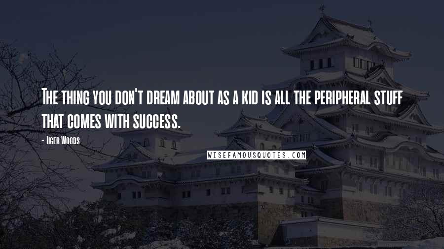 Tiger Woods Quotes: The thing you don't dream about as a kid is all the peripheral stuff that comes with success.