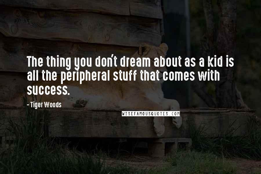Tiger Woods Quotes: The thing you don't dream about as a kid is all the peripheral stuff that comes with success.