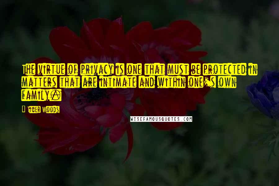 Tiger Woods Quotes: The virtue of privacy is one that must be protected in matters that are intimate and within one's own family.