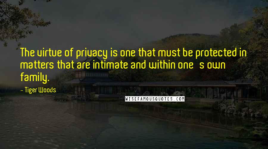 Tiger Woods Quotes: The virtue of privacy is one that must be protected in matters that are intimate and within one's own family.