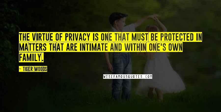 Tiger Woods Quotes: The virtue of privacy is one that must be protected in matters that are intimate and within one's own family.