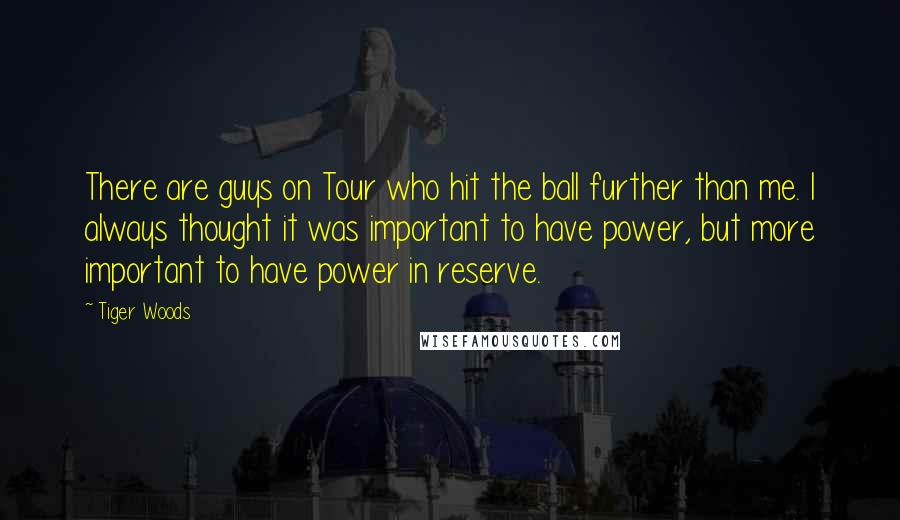 Tiger Woods Quotes: There are guys on Tour who hit the ball further than me. I always thought it was important to have power, but more important to have power in reserve.