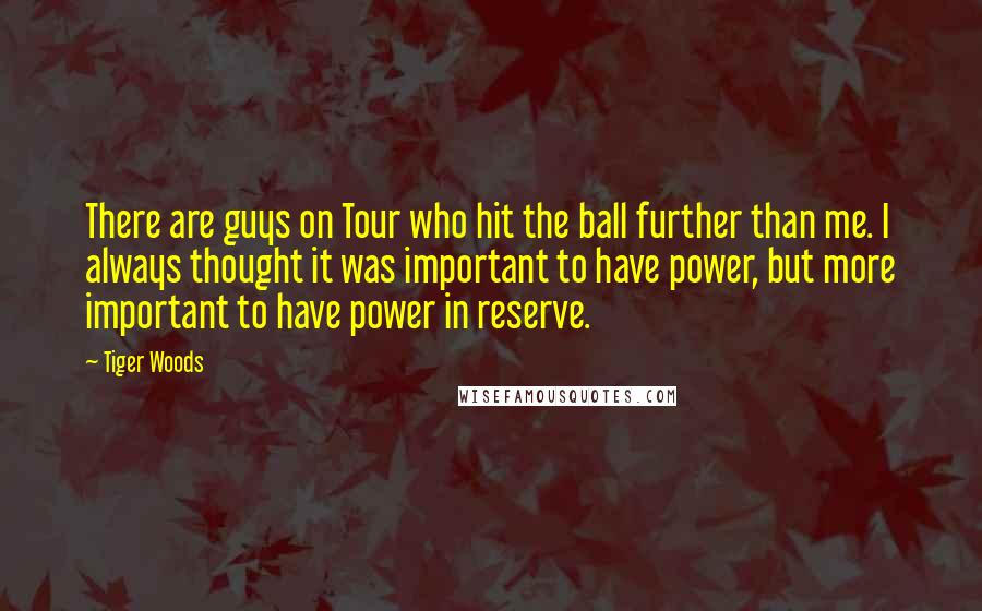 Tiger Woods Quotes: There are guys on Tour who hit the ball further than me. I always thought it was important to have power, but more important to have power in reserve.