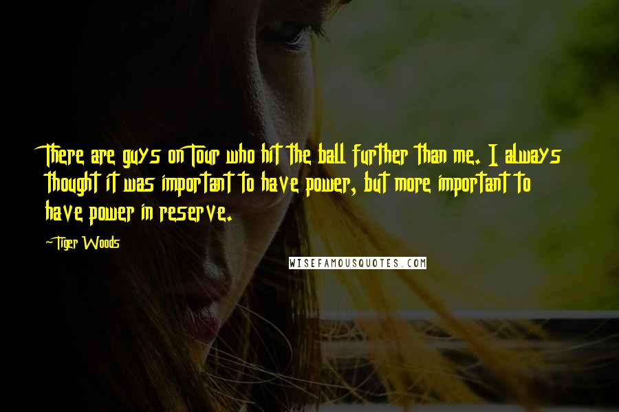 Tiger Woods Quotes: There are guys on Tour who hit the ball further than me. I always thought it was important to have power, but more important to have power in reserve.