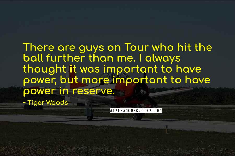 Tiger Woods Quotes: There are guys on Tour who hit the ball further than me. I always thought it was important to have power, but more important to have power in reserve.