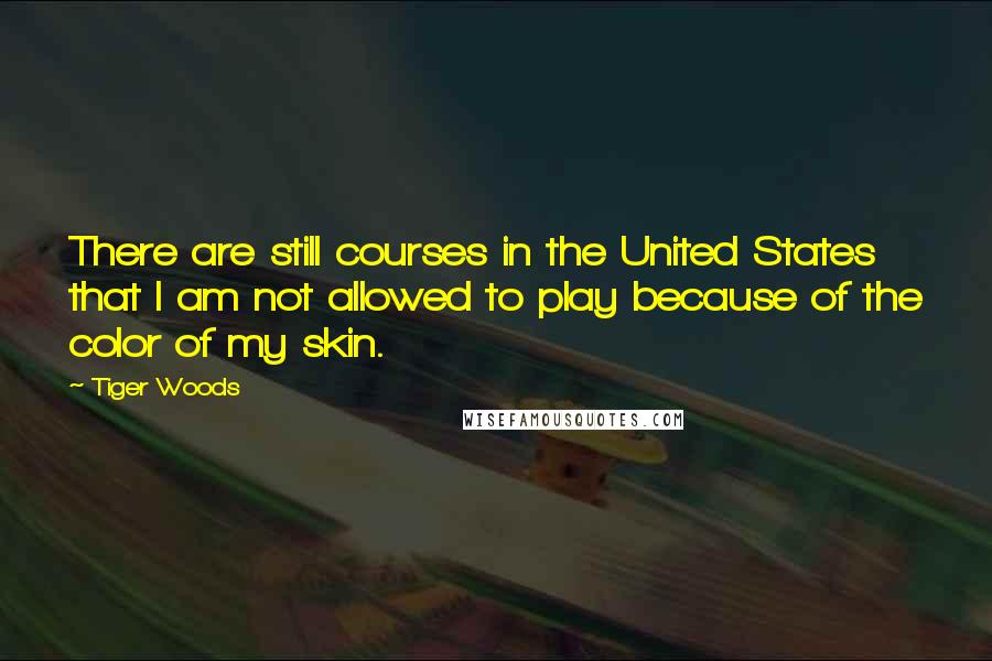 Tiger Woods Quotes: There are still courses in the United States that I am not allowed to play because of the color of my skin.