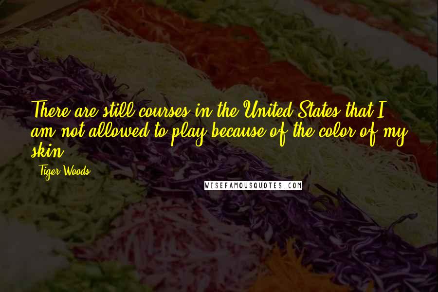 Tiger Woods Quotes: There are still courses in the United States that I am not allowed to play because of the color of my skin.