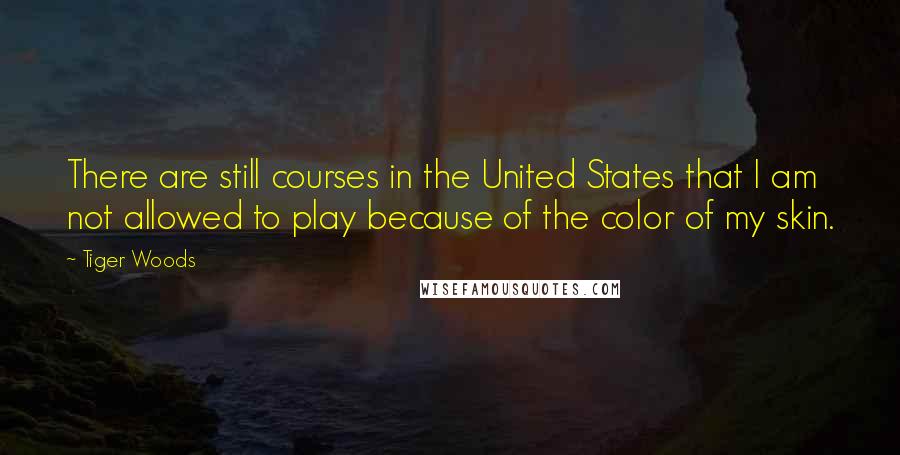 Tiger Woods Quotes: There are still courses in the United States that I am not allowed to play because of the color of my skin.