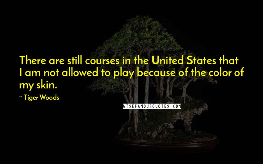 Tiger Woods Quotes: There are still courses in the United States that I am not allowed to play because of the color of my skin.