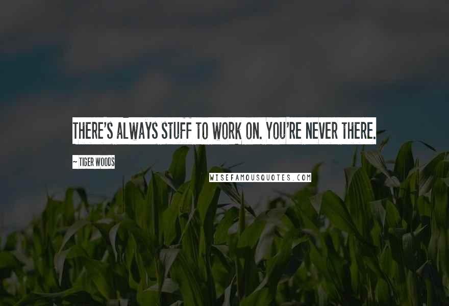 Tiger Woods Quotes: There's always stuff to work on. You're never there.