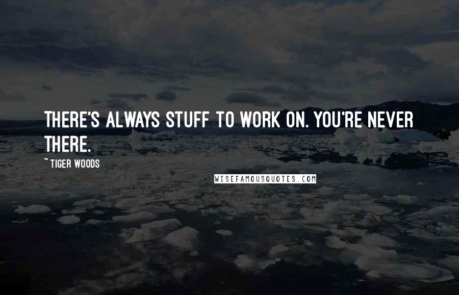 Tiger Woods Quotes: There's always stuff to work on. You're never there.