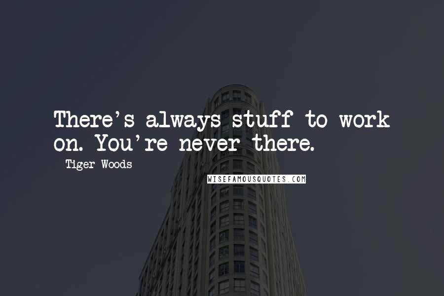 Tiger Woods Quotes: There's always stuff to work on. You're never there.