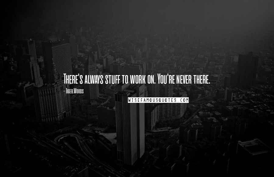 Tiger Woods Quotes: There's always stuff to work on. You're never there.