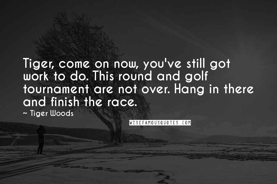 Tiger Woods Quotes: Tiger, come on now, you've still got work to do. This round and golf tournament are not over. Hang in there and finish the race.