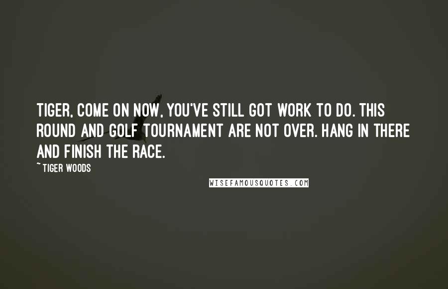 Tiger Woods Quotes: Tiger, come on now, you've still got work to do. This round and golf tournament are not over. Hang in there and finish the race.