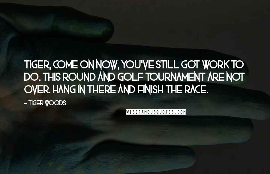 Tiger Woods Quotes: Tiger, come on now, you've still got work to do. This round and golf tournament are not over. Hang in there and finish the race.