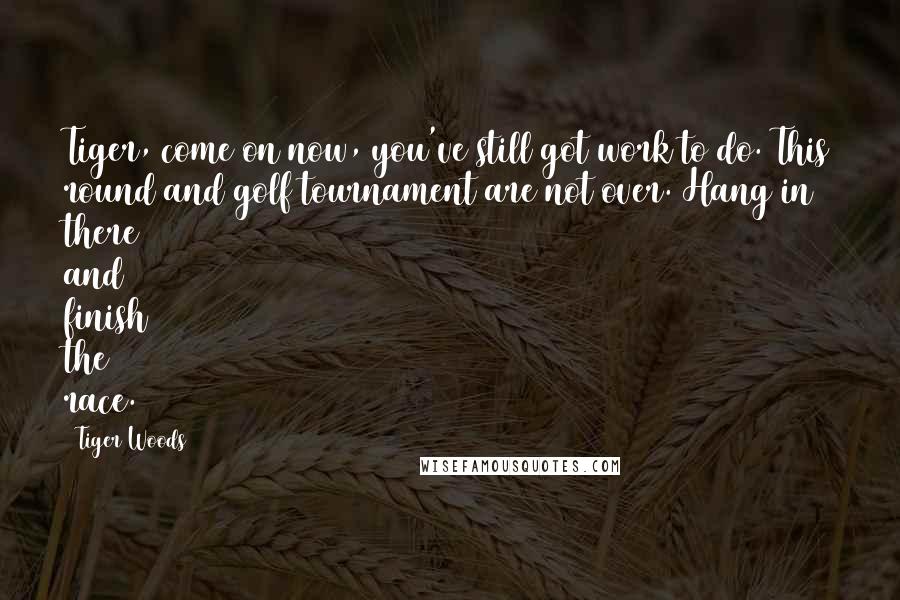 Tiger Woods Quotes: Tiger, come on now, you've still got work to do. This round and golf tournament are not over. Hang in there and finish the race.