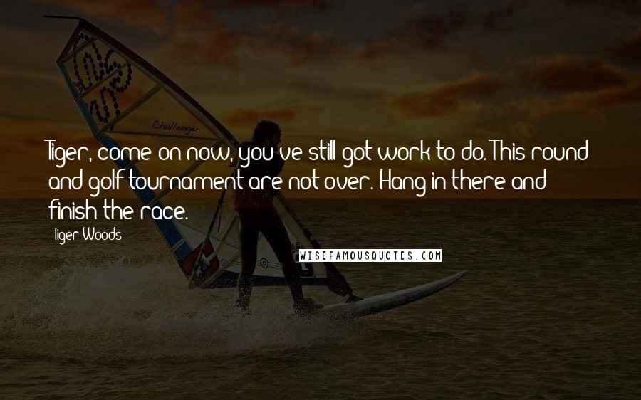Tiger Woods Quotes: Tiger, come on now, you've still got work to do. This round and golf tournament are not over. Hang in there and finish the race.