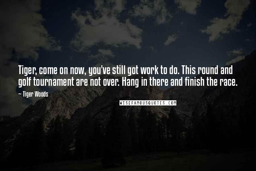 Tiger Woods Quotes: Tiger, come on now, you've still got work to do. This round and golf tournament are not over. Hang in there and finish the race.