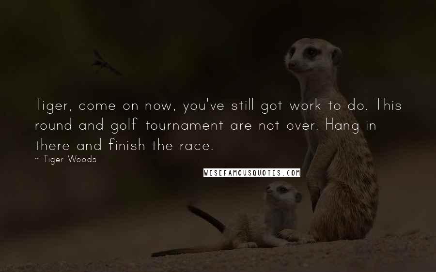 Tiger Woods Quotes: Tiger, come on now, you've still got work to do. This round and golf tournament are not over. Hang in there and finish the race.