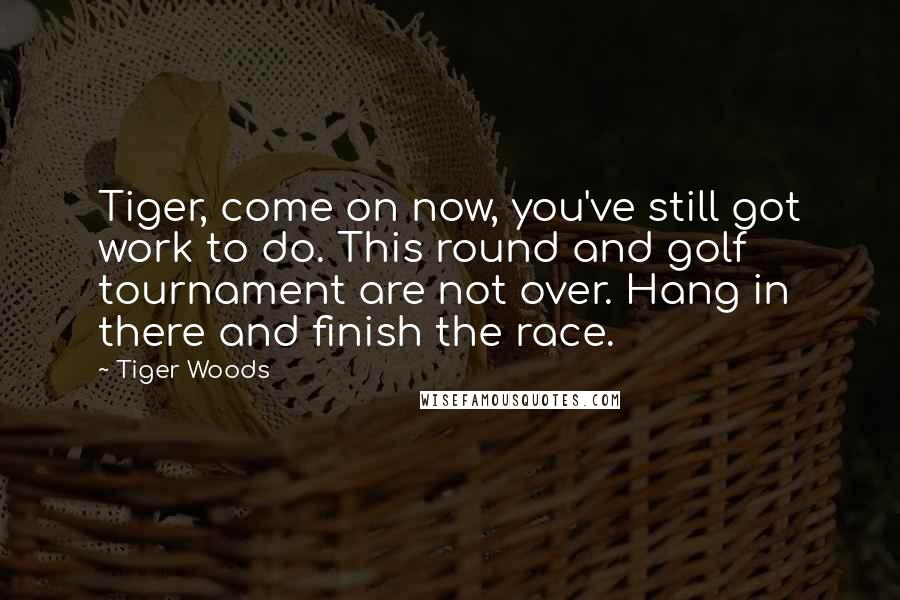 Tiger Woods Quotes: Tiger, come on now, you've still got work to do. This round and golf tournament are not over. Hang in there and finish the race.