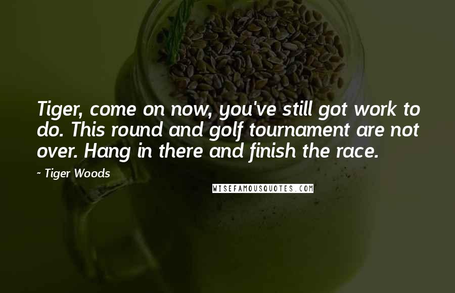 Tiger Woods Quotes: Tiger, come on now, you've still got work to do. This round and golf tournament are not over. Hang in there and finish the race.
