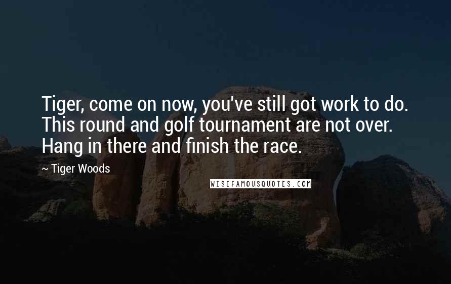 Tiger Woods Quotes: Tiger, come on now, you've still got work to do. This round and golf tournament are not over. Hang in there and finish the race.