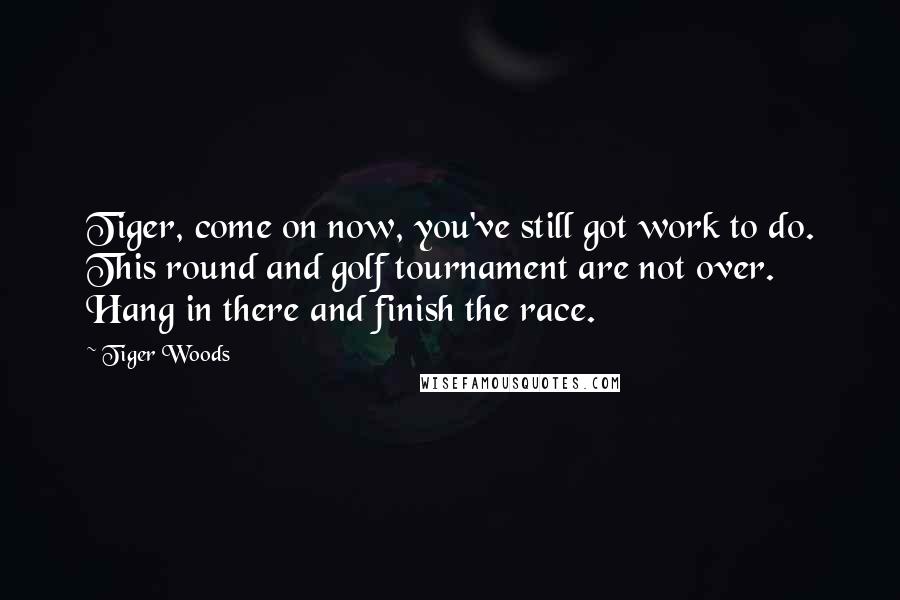Tiger Woods Quotes: Tiger, come on now, you've still got work to do. This round and golf tournament are not over. Hang in there and finish the race.