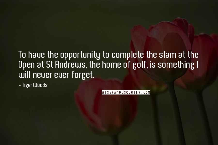 Tiger Woods Quotes: To have the opportunity to complete the slam at the Open at St Andrews, the home of golf, is something I will never ever forget.