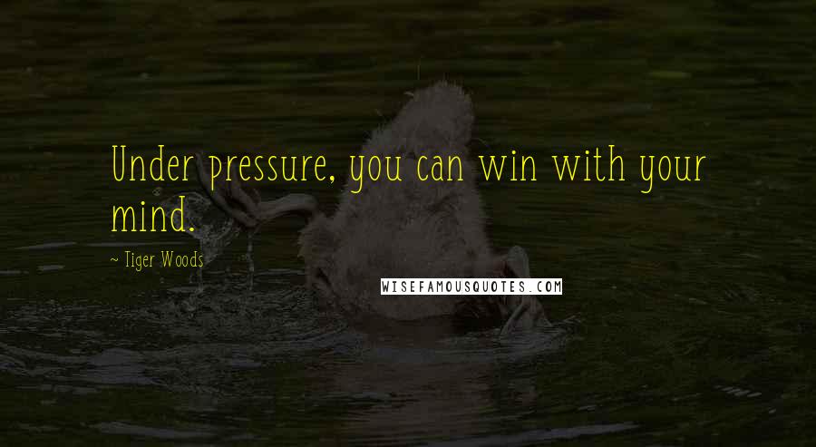 Tiger Woods Quotes: Under pressure, you can win with your mind.