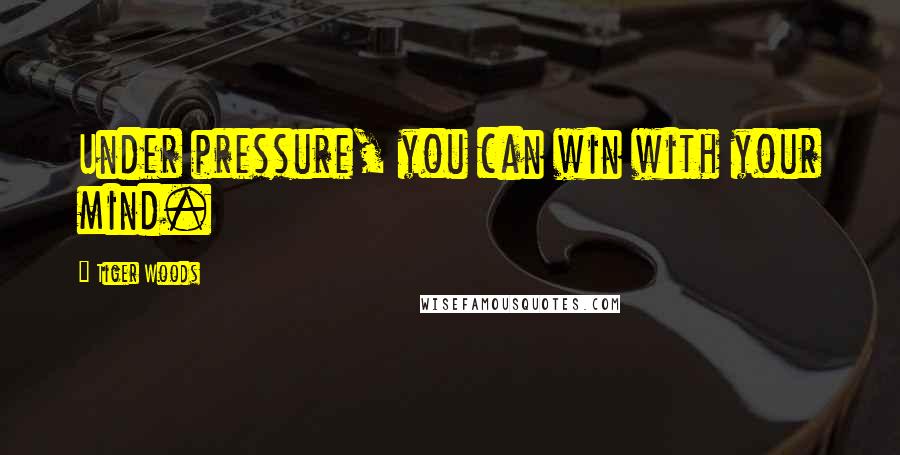 Tiger Woods Quotes: Under pressure, you can win with your mind.