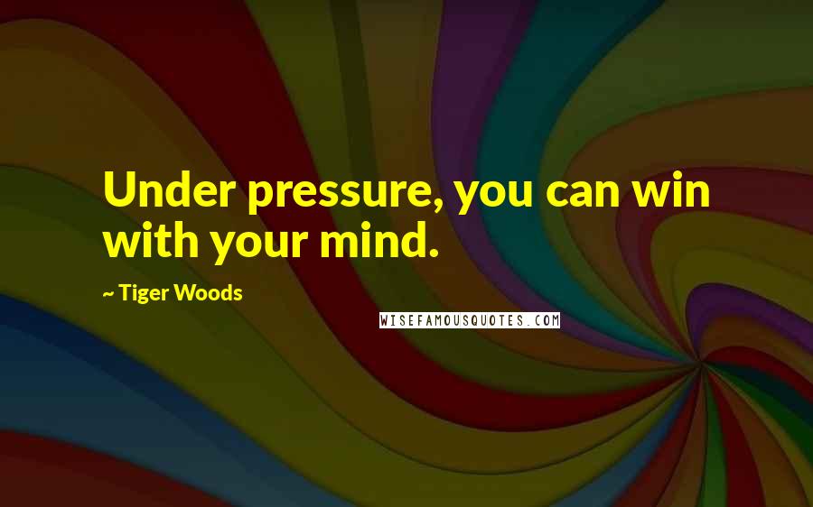 Tiger Woods Quotes: Under pressure, you can win with your mind.
