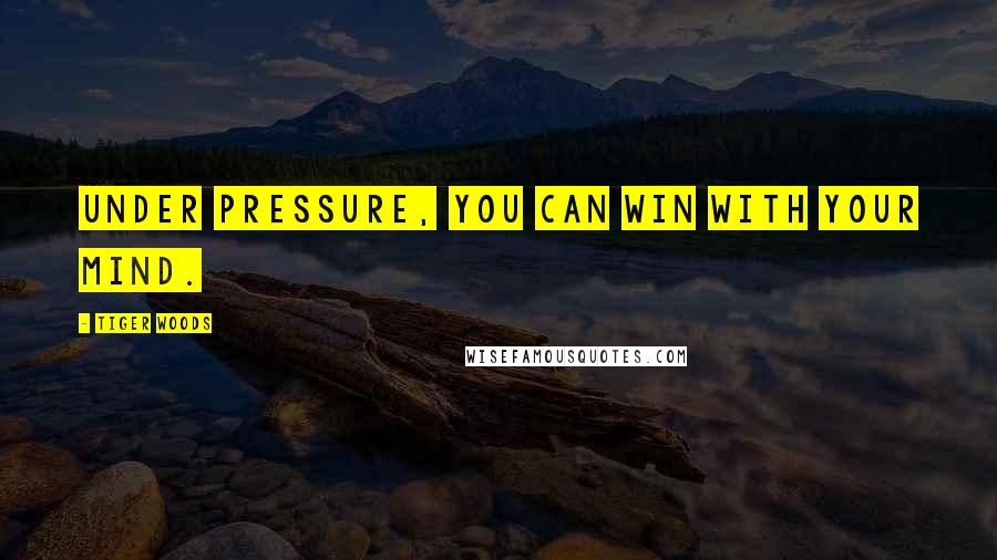 Tiger Woods Quotes: Under pressure, you can win with your mind.