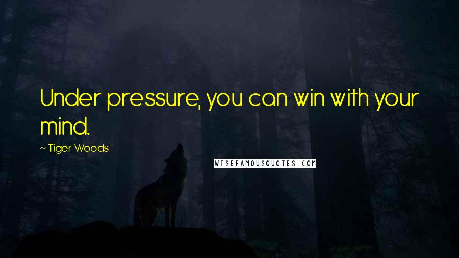 Tiger Woods Quotes: Under pressure, you can win with your mind.