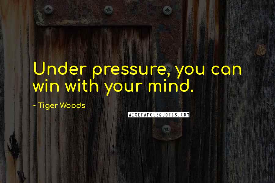 Tiger Woods Quotes: Under pressure, you can win with your mind.