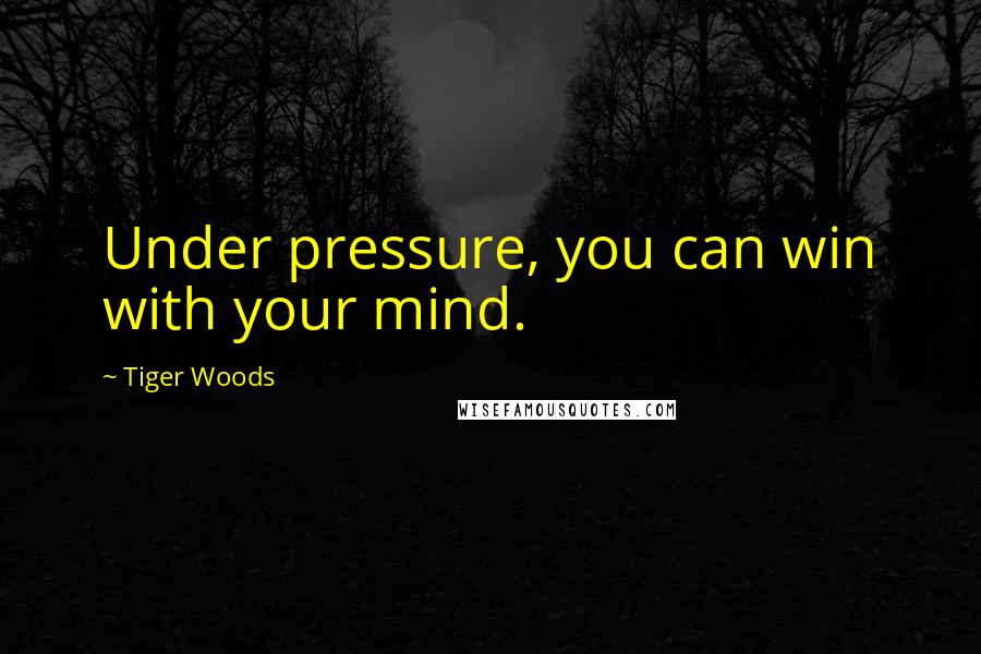 Tiger Woods Quotes: Under pressure, you can win with your mind.