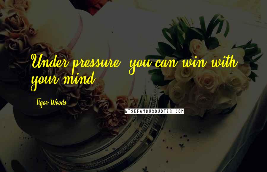 Tiger Woods Quotes: Under pressure, you can win with your mind.