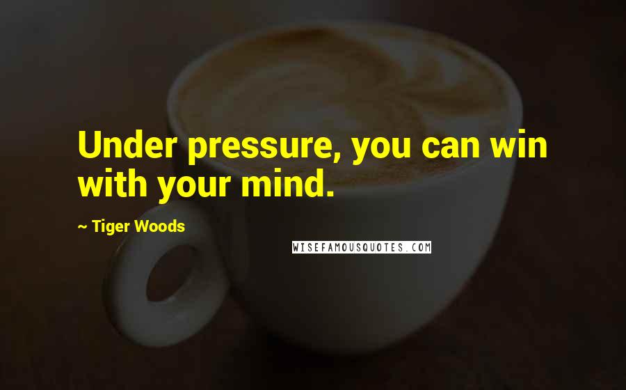 Tiger Woods Quotes: Under pressure, you can win with your mind.