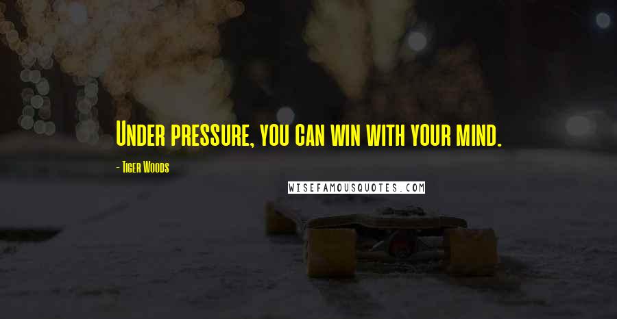 Tiger Woods Quotes: Under pressure, you can win with your mind.