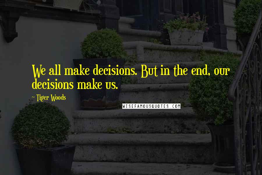 Tiger Woods Quotes: We all make decisions. But in the end, our decisions make us.