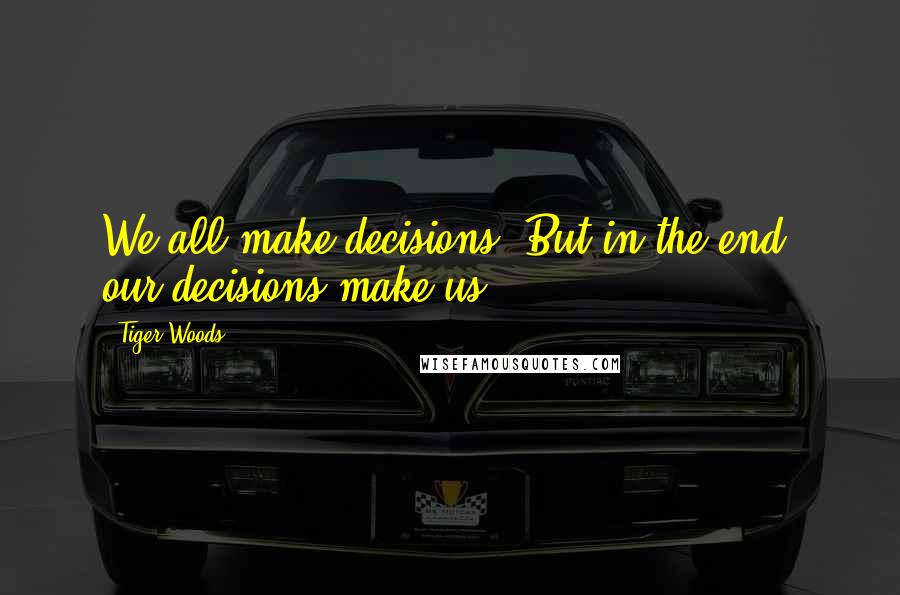 Tiger Woods Quotes: We all make decisions. But in the end, our decisions make us.