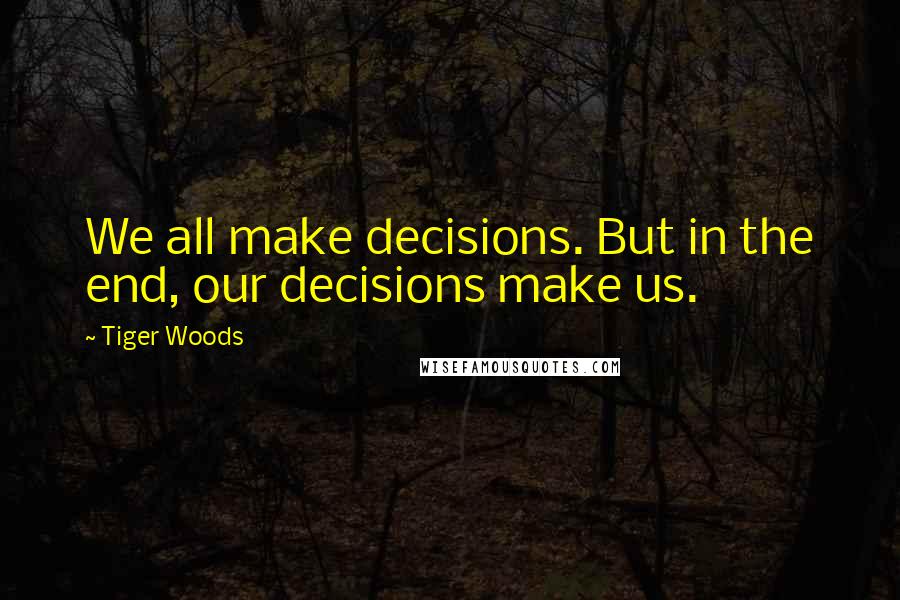 Tiger Woods Quotes: We all make decisions. But in the end, our decisions make us.