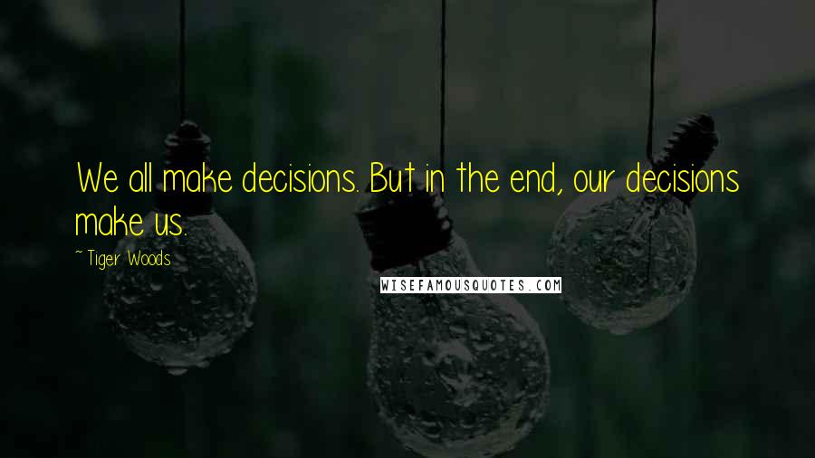 Tiger Woods Quotes: We all make decisions. But in the end, our decisions make us.