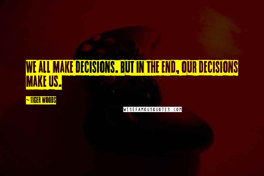 Tiger Woods Quotes: We all make decisions. But in the end, our decisions make us.