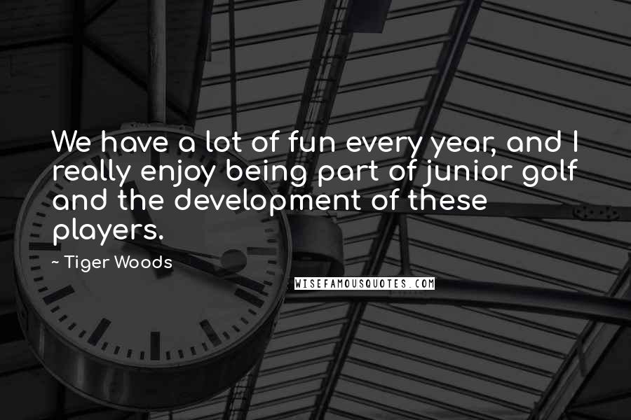 Tiger Woods Quotes: We have a lot of fun every year, and I really enjoy being part of junior golf and the development of these players.