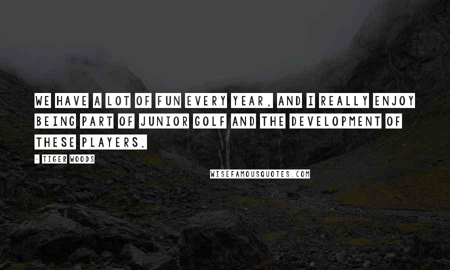 Tiger Woods Quotes: We have a lot of fun every year, and I really enjoy being part of junior golf and the development of these players.