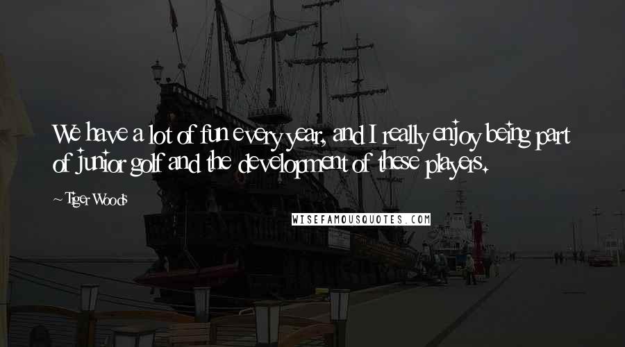 Tiger Woods Quotes: We have a lot of fun every year, and I really enjoy being part of junior golf and the development of these players.