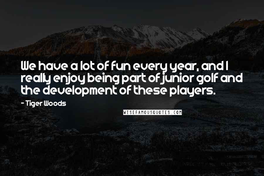 Tiger Woods Quotes: We have a lot of fun every year, and I really enjoy being part of junior golf and the development of these players.